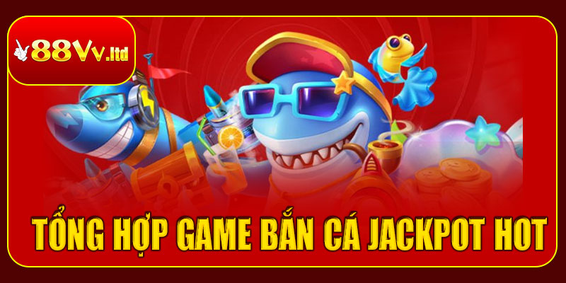 Tổng hợp game bắn cá jackpot HOT nhất hiện nay